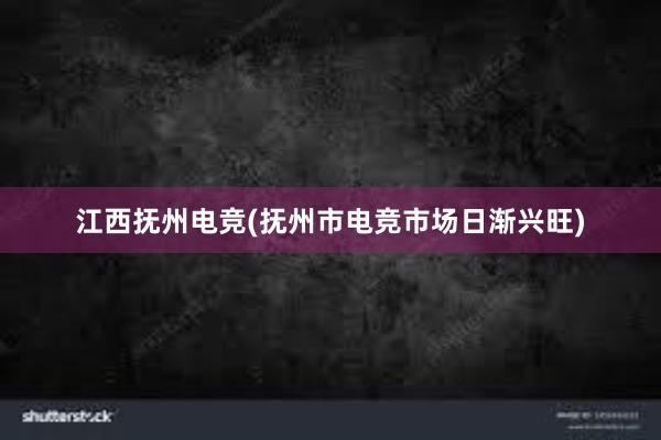 江西抚州电竞(抚州市电竞市场日渐兴旺)