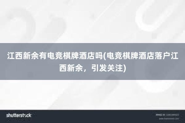 江西新余有电竞棋牌酒店吗(电竞棋牌酒店落户江西新余，引发关注)