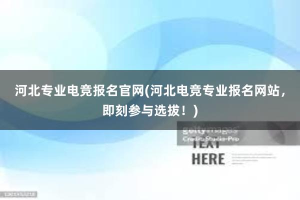 河北专业电竞报名官网(河北电竞专业报名网站，即刻参与选拔！)