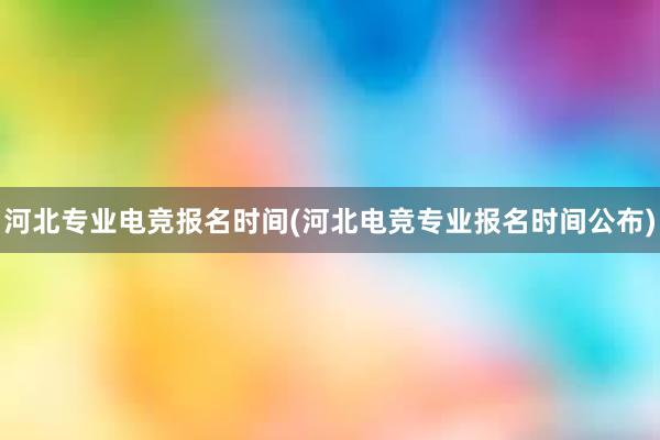 河北专业电竞报名时间(河北电竞专业报名时间公布)