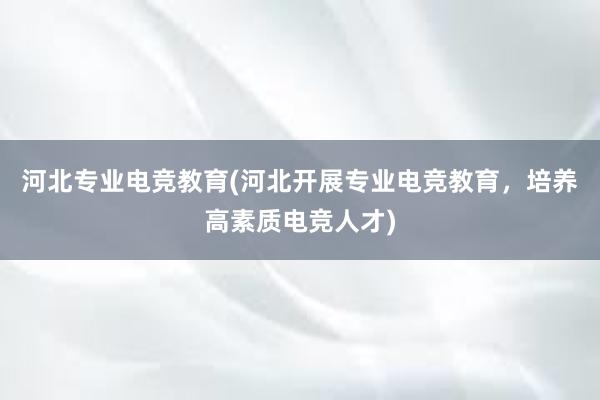 河北专业电竞教育(河北开展专业电竞教育，培养高素质电竞人才)