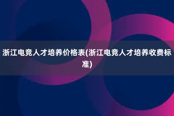 浙江电竞人才培养价格表(浙江电竞人才培养收费标准)