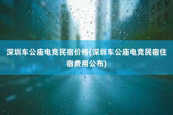 深圳车公庙电竞民宿价格(深圳车公庙电竞民宿住宿费用公布)