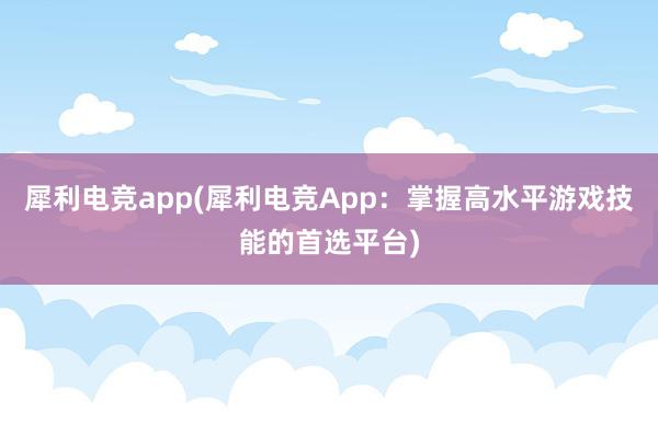 犀利电竞app(犀利电竞App：掌握高水平游戏技能的首选平台)