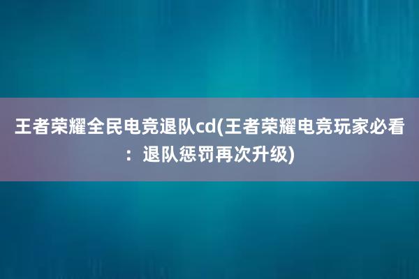 王者荣耀全民电竞退队cd(王者荣耀电竞玩家必看：退队惩罚再次升级)