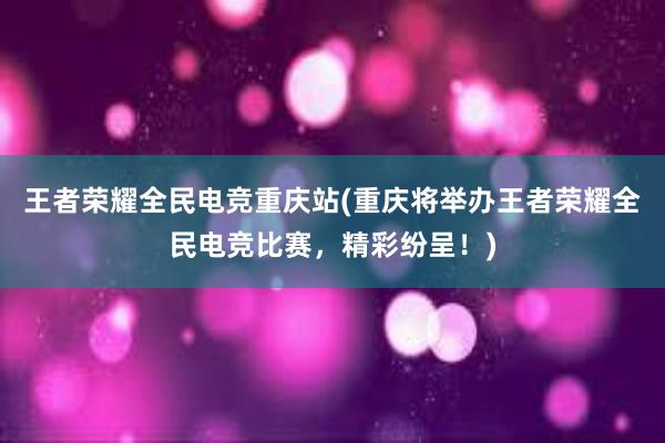 王者荣耀全民电竞重庆站(重庆将举办王者荣耀全民电竞比赛，精彩纷呈！)