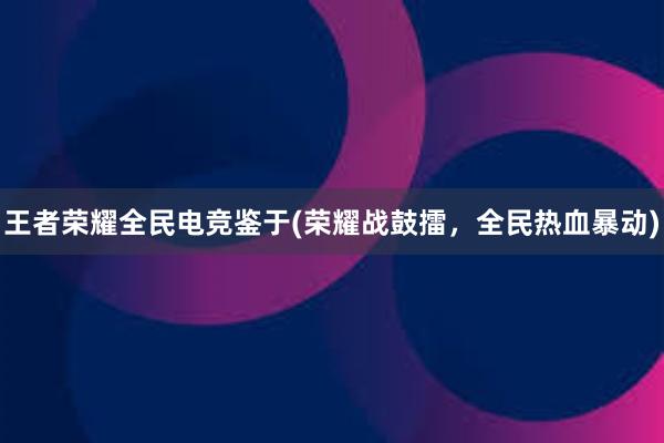 王者荣耀全民电竞鉴于(荣耀战鼓擂，全民热血暴动)