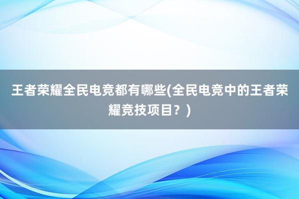 王者荣耀全民电竞都有哪些(全民电竞中的王者荣耀竞技项目？)