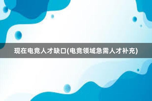 现在电竞人才缺口(电竞领域急需人才补充)