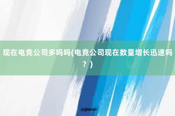 现在电竞公司多吗吗(电竞公司现在数量增长迅速吗？)