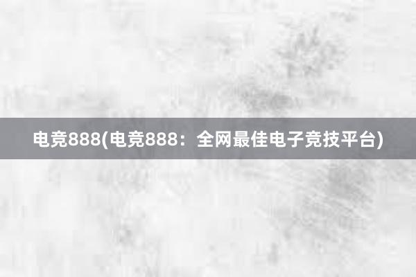 电竞888(电竞888：全网最佳电子竞技平台)