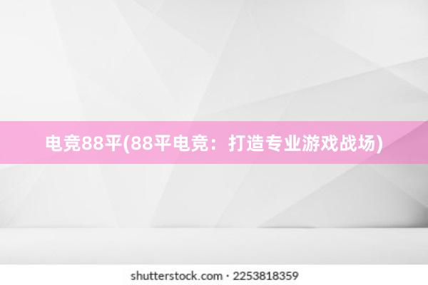 电竞88平(88平电竞：打造专业游戏战场)