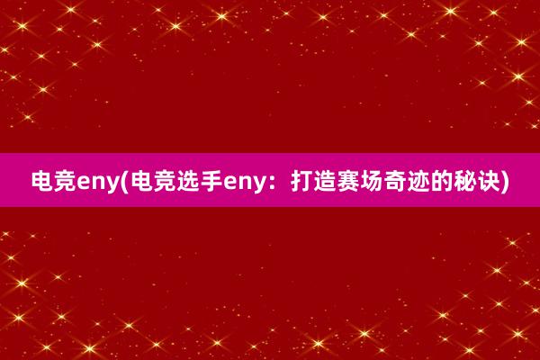 电竞eny(电竞选手eny：打造赛场奇迹的秘诀)