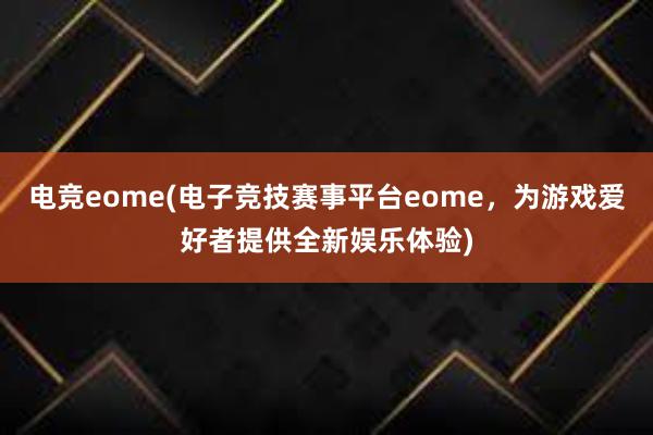 电竞eome(电子竞技赛事平台eome，为游戏爱好者提供全新娱乐体验)