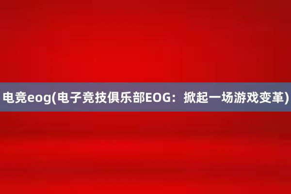 电竞eog(电子竞技俱乐部EOG：掀起一场游戏变革)