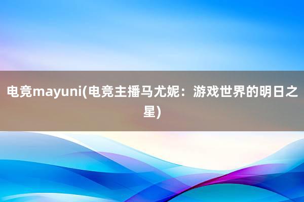 电竞mayuni(电竞主播马尤妮：游戏世界的明日之星)