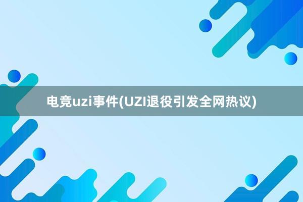 电竞uzi事件(UZI退役引发全网热议)