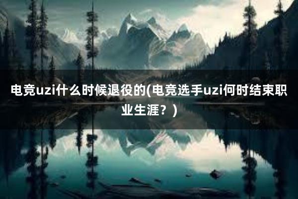 电竞uzi什么时候退役的(电竞选手uzi何时结束职业生涯？)