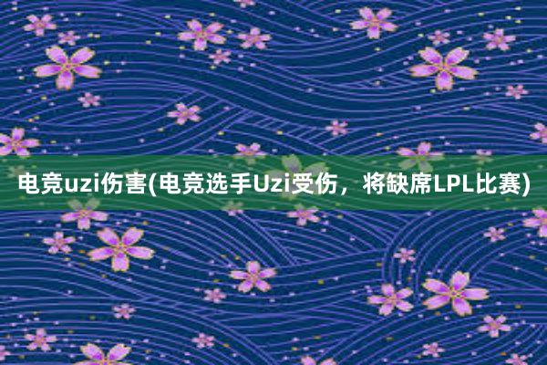 电竞uzi伤害(电竞选手Uzi受伤，将缺席LPL比赛)