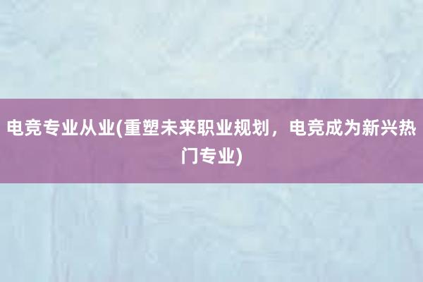 电竞专业从业(重塑未来职业规划，电竞成为新兴热门专业)