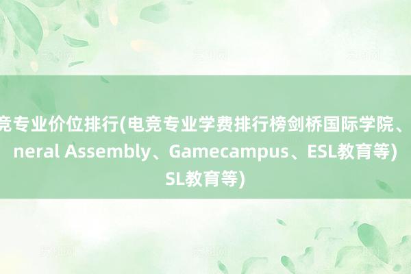 电竞专业价位排行(电竞专业学费排行榜剑桥国际学院、General Assembly、Gamecampus、ESL教育等)