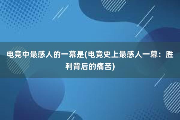 电竞中最感人的一幕是(电竞史上最感人一幕：胜利背后的痛苦)