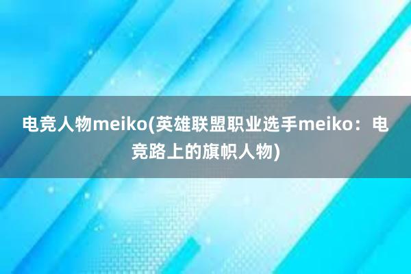 电竞人物meiko(英雄联盟职业选手meiko：电竞路上的旗帜人物)