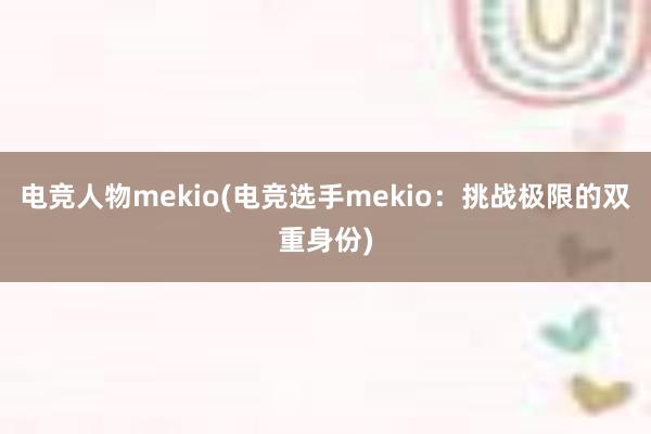 电竞人物mekio(电竞选手mekio：挑战极限的双重身份)