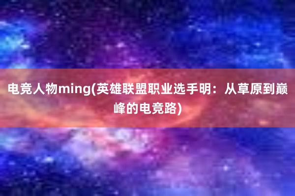 电竞人物ming(英雄联盟职业选手明：从草原到巅峰的电竞路)