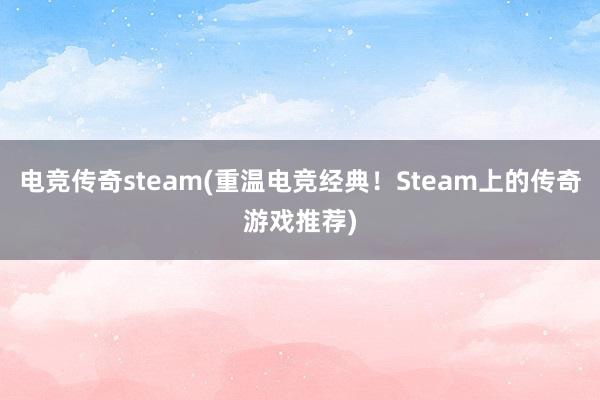 电竞传奇steam(重温电竞经典！Steam上的传奇游戏推荐)