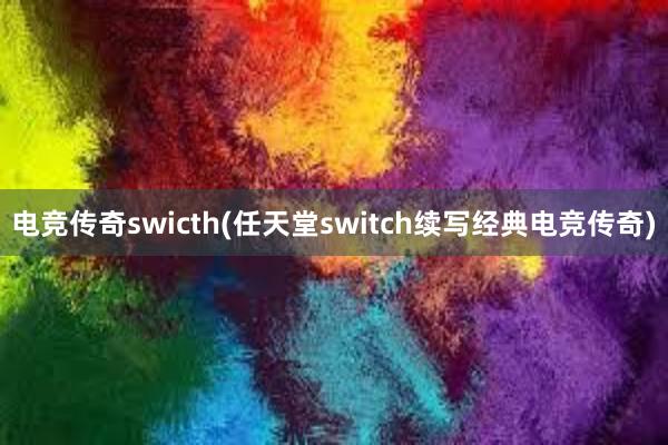 电竞传奇swicth(任天堂switch续写经典电竞传奇)