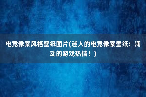 电竞像素风格壁纸图片(迷人的电竞像素壁纸：涌动的游戏热情！)