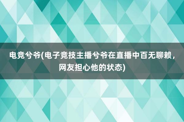 电竞兮爷(电子竞技主播兮爷在直播中百无聊赖，网友担心他的状态)