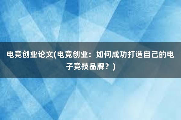 电竞创业论文(电竞创业：如何成功打造自己的电子竞技品牌？)