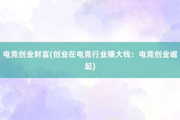 电竞创业财富(创业在电竞行业赚大钱：电竞创业崛起)