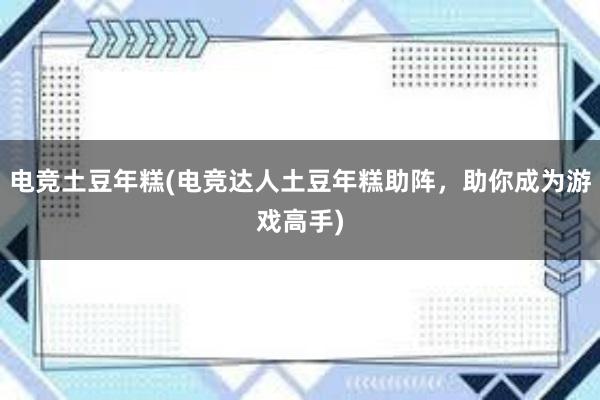 电竞土豆年糕(电竞达人土豆年糕助阵，助你成为游戏高手)