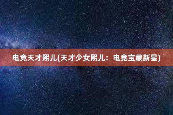 电竞天才熙儿(天才少女熙儿：电竞宝藏新星)