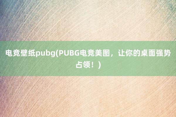 电竞壁纸pubg(PUBG电竞美图，让你的桌面强势占领！)