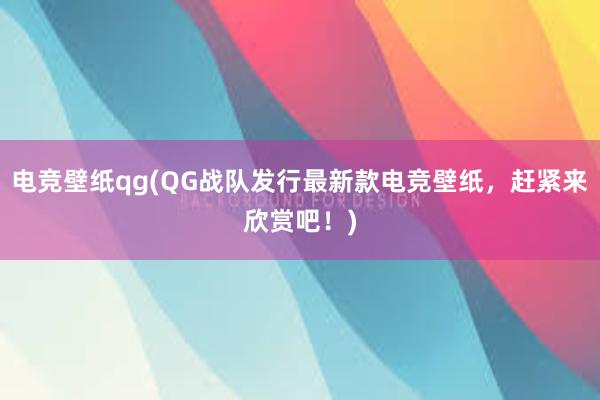 电竞壁纸qg(QG战队发行最新款电竞壁纸，赶紧来欣赏吧！)