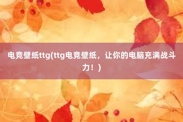 电竞壁纸ttg(ttg电竞壁纸，让你的电脑充满战斗力！)