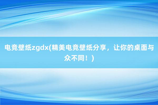 电竞壁纸zgdx(精美电竞壁纸分享，让你的桌面与众不同！)