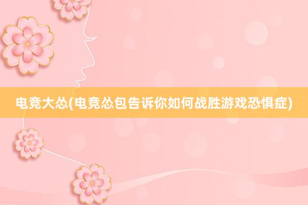 电竞大怂(电竞怂包告诉你如何战胜游戏恐惧症)