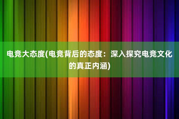 电竞大态度(电竞背后的态度：深入探究电竞文化的真正内涵)