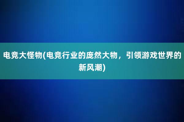 电竞大怪物(电竞行业的庞然大物，引领游戏世界的新风潮)