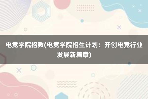 电竞学院招数(电竞学院招生计划：开创电竞行业发展新篇章)