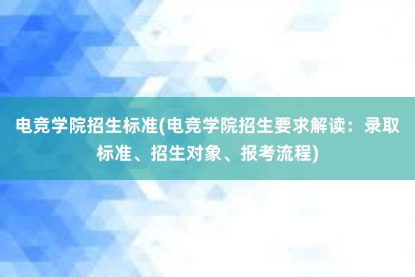 电竞学院招生标准(电竞学院招生要求解读：录取标准、招生对象、报考流程)