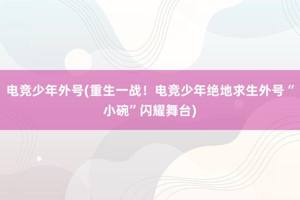 电竞少年外号(重生一战！电竞少年绝地求生外号“小碗”闪耀舞台)