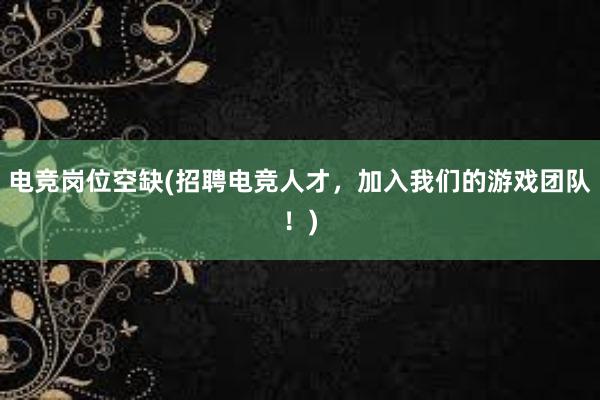 电竞岗位空缺(招聘电竞人才，加入我们的游戏团队！)