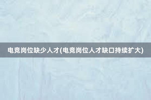 电竞岗位缺少人才(电竞岗位人才缺口持续扩大)