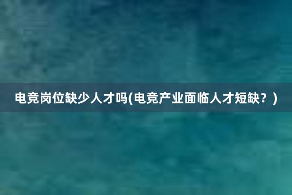 电竞岗位缺少人才吗(电竞产业面临人才短缺？)